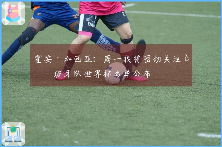 霍安·加西亚：周一我将密切关注西班牙队世界杯名单公布