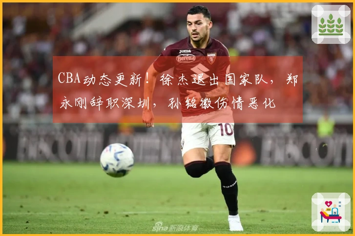 CBA动态更新！徐杰退出国家队，郑永刚辞职深圳，孙铭徽伤情恶化