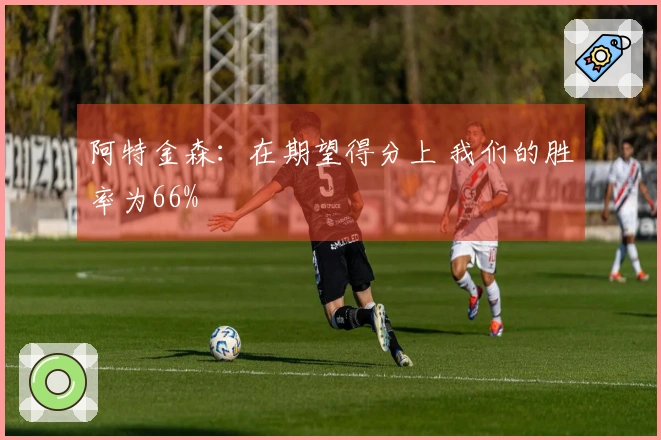 阿特金森：在期望得分上 我们的胜率为66%
