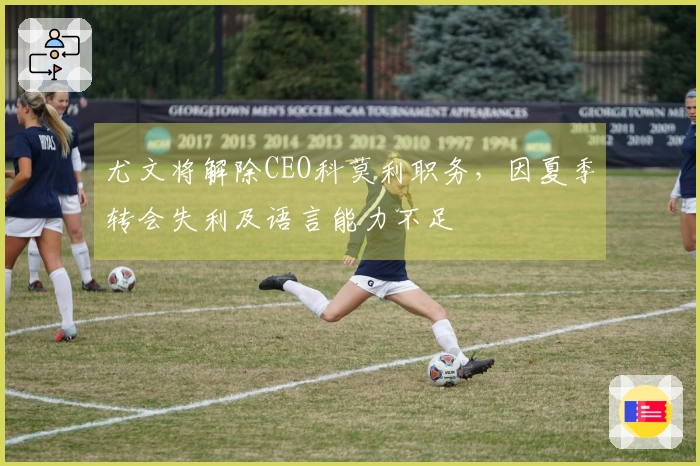 尤文将解除CEO科莫利职务，因夏季转会失利及语言能力不足