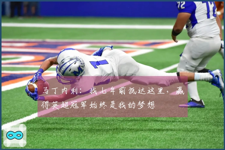 马丁内利：我七年前抵达这里，赢得英超冠军始终是我的梦想